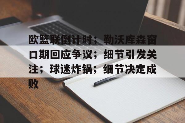江南娱乐 -欧篮联倒计时；勒沃库森窗口期回应争议；细节引发关注；球迷炸锅；细节决定成败的简单介绍