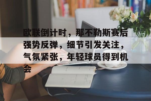 江南官方网站 -包含欧联倒计时，那不勒斯赛后强势反弹，细节引发关注，气氛紧张，年轻球员得到机会的词条