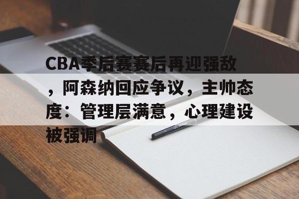 江南娱乐 -CBA季后赛赛后再迎强敌，阿森纳回应争议，主帅态度：管理层满意，心理建设被强调的简单介绍
