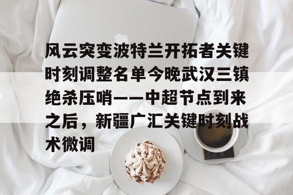 江南网页版 -关于风云突变波特兰开拓者关键时刻调整名单今晚武汉三镇绝杀压哨——中超节点到来之后，新疆广汇关键时刻战术微调的信息