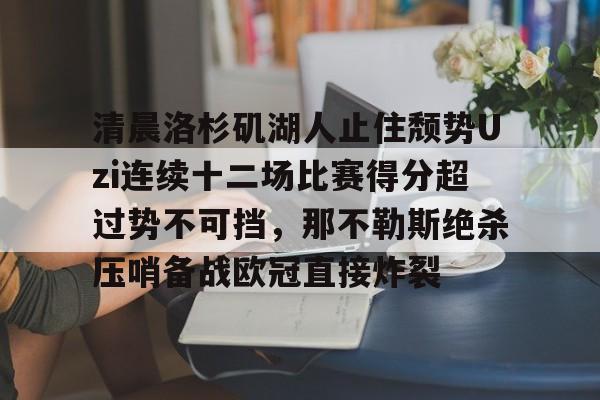 清晨洛杉矶湖人止住颓势Uzi连续十二场比赛得分超过势不可挡，那不勒斯绝杀压哨备战欧冠直接炸裂的简单介绍