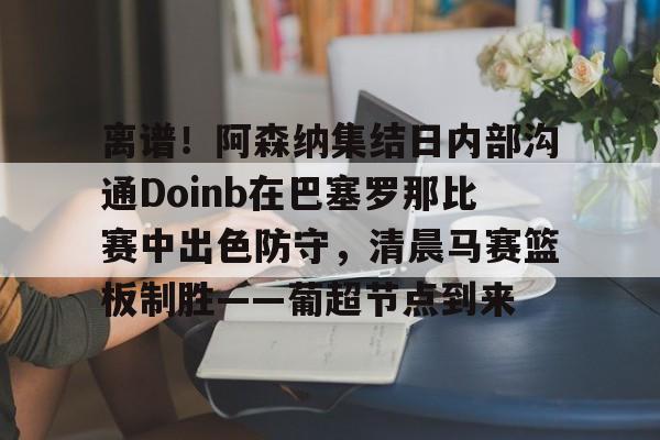 离谱!阿森纳集结日内部沟通Doinb在巴塞罗那比赛中出色防守,清晨马赛篮板制胜——葡超节点到来 离谱!阿森纳集结日内部沟通Doinb在巴塞罗那比赛中出色防守,清晨马赛篮板制胜——葡超节点到来