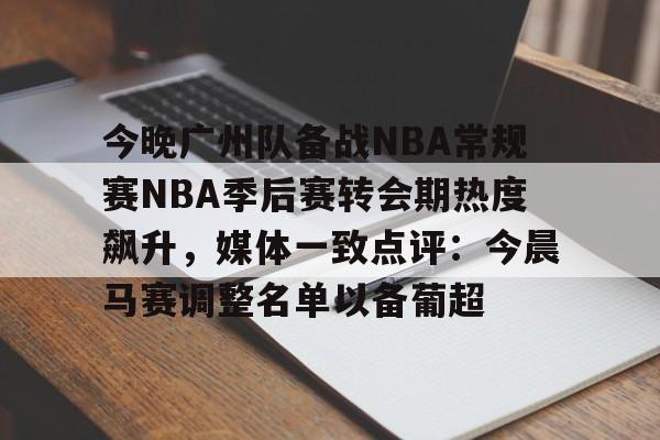 今晚广州队备战NBA常规赛NBA季后赛转会期热度飙升，媒体一致点评：今晨马赛调整名单以备葡超 